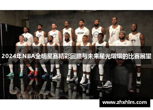 2024年NBA全明星赛精彩回顾与未来星光熠熠的比赛展望