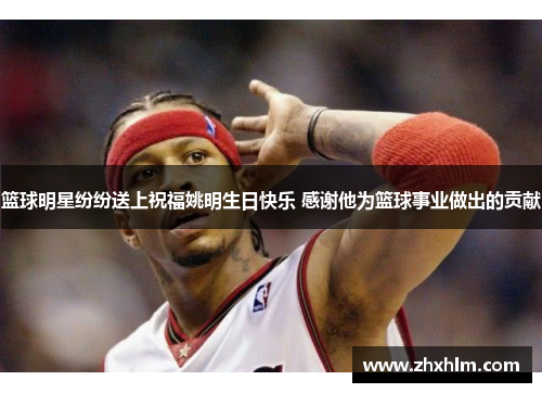 篮球明星纷纷送上祝福姚明生日快乐 感谢他为篮球事业做出的贡献